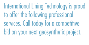 International Lining Technology is proud to offer the following professional services. Call today for a competitive bid on your next geosynthetic project.